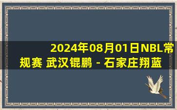 2024年08月01日NBL常规赛 武汉锟鹏 - 石家庄翔蓝 全场录像